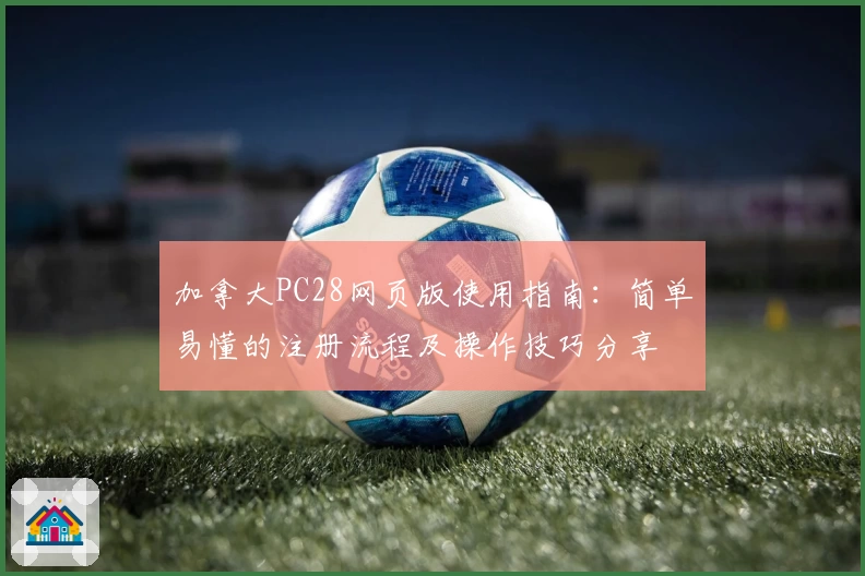 加拿大PC28网页版使用指南:简单易懂的注册流程及操作技巧分享