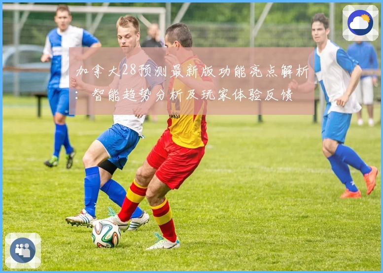加拿大28预测最新版功能亮点解析：智能趋势分析及玩家体验反馈