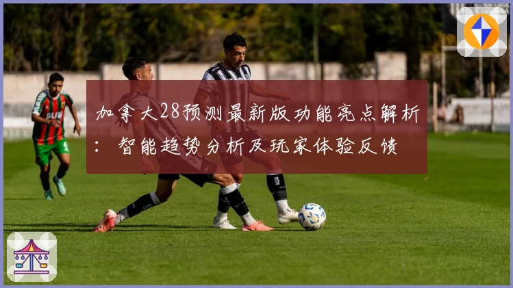 加拿大28预测最新版功能亮点解析：智能趋势分析及玩家体验反馈