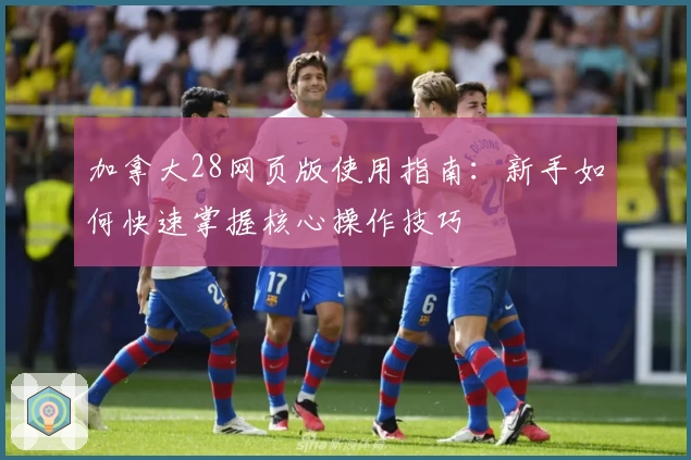 加拿大28网页版使用指南：新手如何快速掌握核心操作技巧