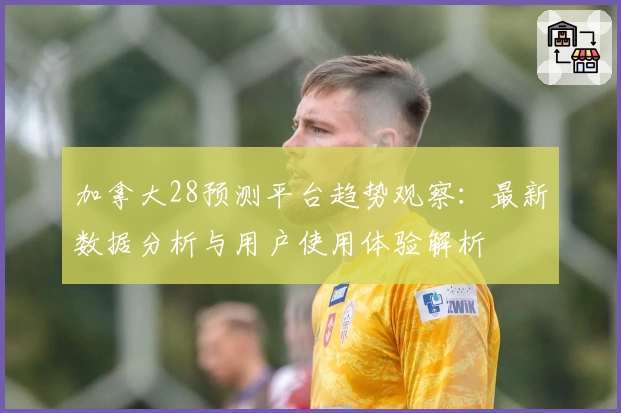 加拿大28预测平台趋势观察：最新数据分析与用户使用体验解析