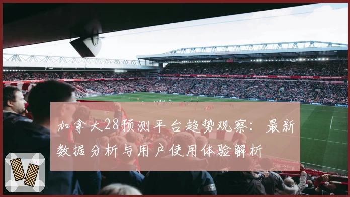 加拿大28预测平台趋势观察：最新数据分析与用户使用体验解析