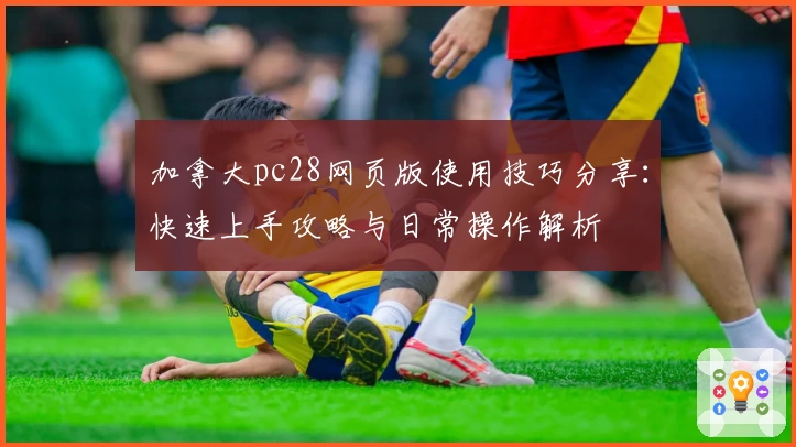 加拿大pc28网页版使用技巧分享：快速上手攻略与日常操作解析