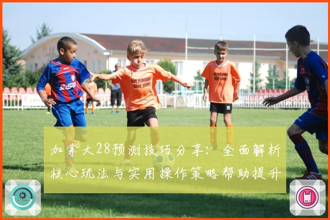 加拿大28预测技巧分享:全面解析核心玩法与实用操作策略帮助提升命中率