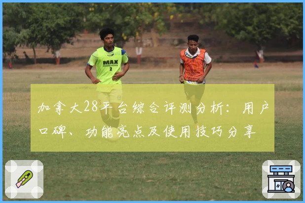 加拿大28平台综合评测分析：用户口碑、功能亮点及使用技巧分享