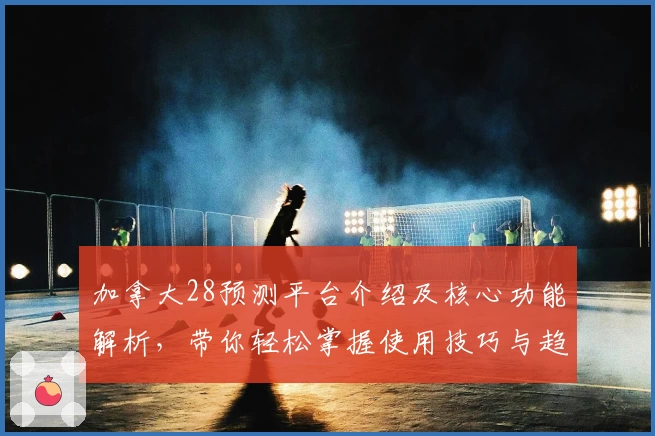 加拿大28预测平台介绍及核心功能解析，带你轻松掌握使用技巧与趋势分析