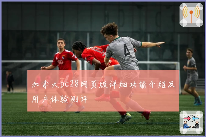 加拿大pc28网页版详细功能介绍及用户体验测评