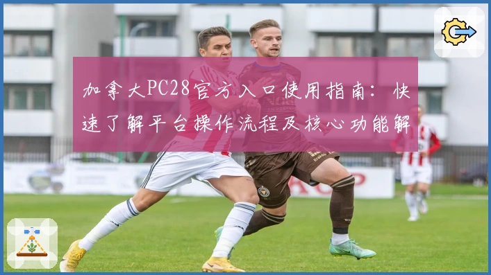 加拿大PC28官方入口使用指南：快速了解平台操作流程及核心功能解析
