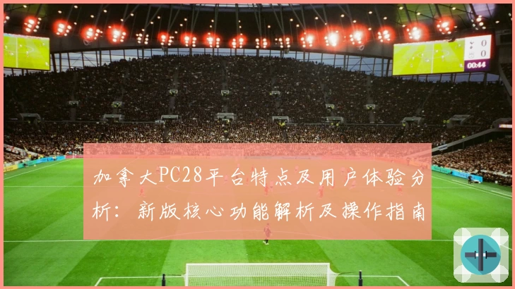 加拿大PC28平台特点及用户体验分析：新版核心功能解析及操作指南
