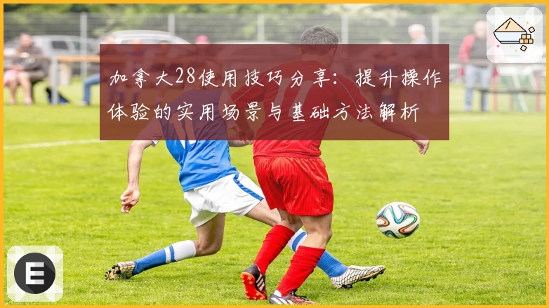 加拿大28使用技巧分享：提升操作体验的实用场景与基础方法解析