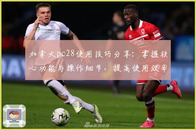 加拿大pc28使用技巧分享：掌握核心功能与操作细节，提高使用效率