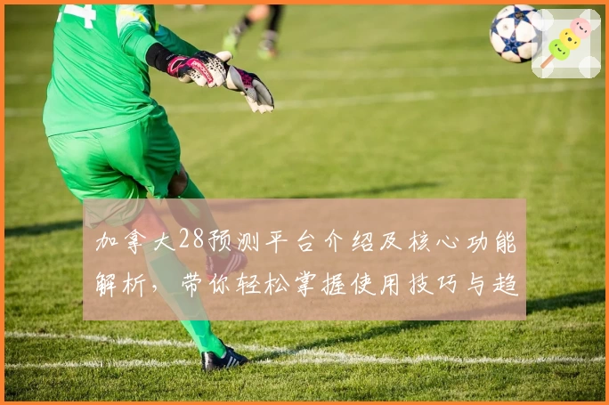 加拿大28预测平台介绍及核心功能解析，带你轻松掌握使用技巧与趋势分析