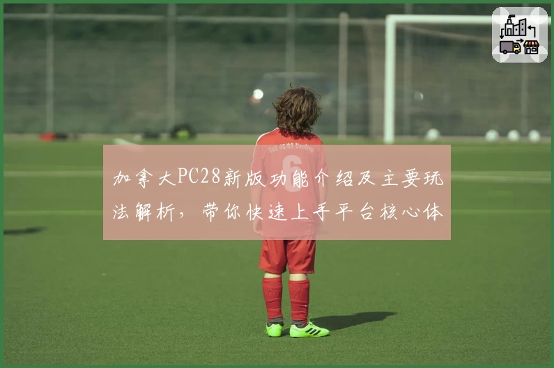 加拿大PC28新版功能介绍及主要玩法解析，带你快速上手平台核心体验