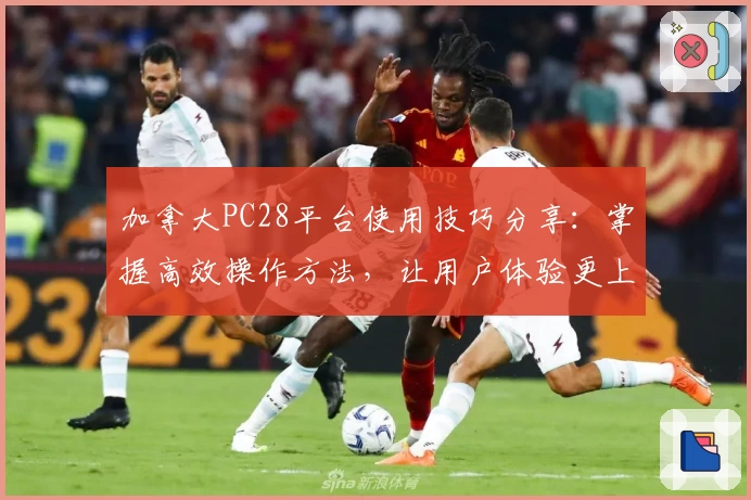 加拿大PC28平台使用技巧分享：掌握高效操作方法，让用户体验更上一层楼