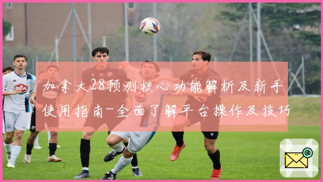 加拿大28预测核心功能解析及新手使用指南-全面了解平台操作及技巧