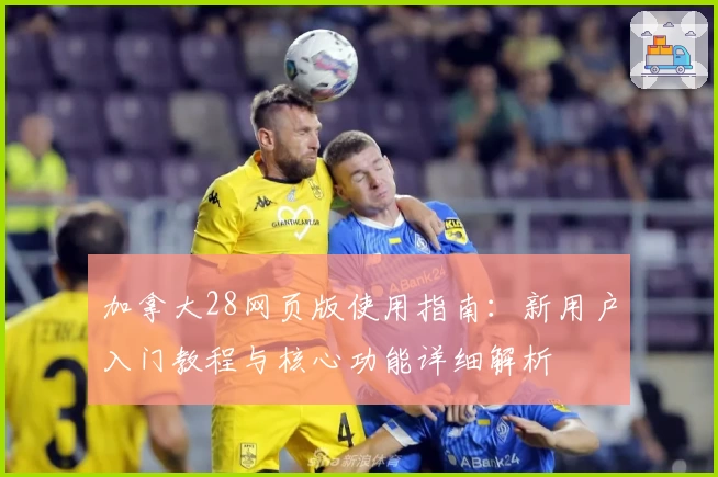 加拿大28网页版使用指南：新用户入门教程与核心功能详细解析